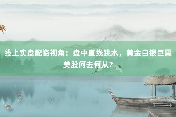 线上实盘配资视角：盘中直线跳水，黄金白银巨震美股何去何从？