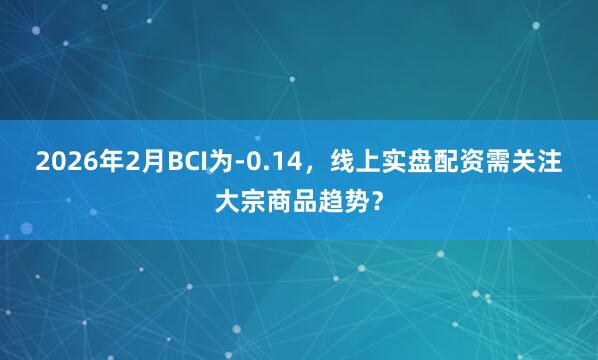 2026年2月BCI为-0.14，线上实盘配资需关注大宗商品趋势？