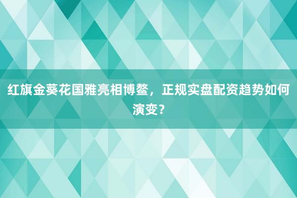 红旗金葵花国雅亮相博鳌，正规实盘配资趋势如何演变？