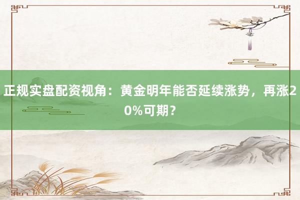 正规实盘配资视角：黄金明年能否延续涨势，再涨20%可期？