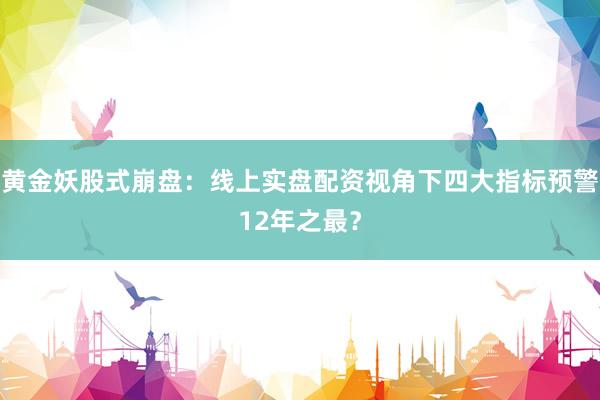 黄金妖股式崩盘：线上实盘配资视角下四大指标预警12年之最？
