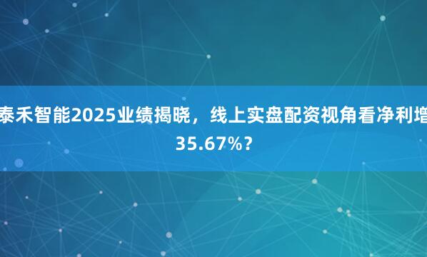 泰禾智能2025业绩揭晓，线上实盘配资视角看净利增35.67%？