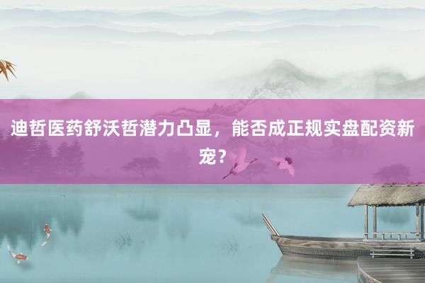 迪哲医药舒沃哲潜力凸显，能否成正规实盘配资新宠？