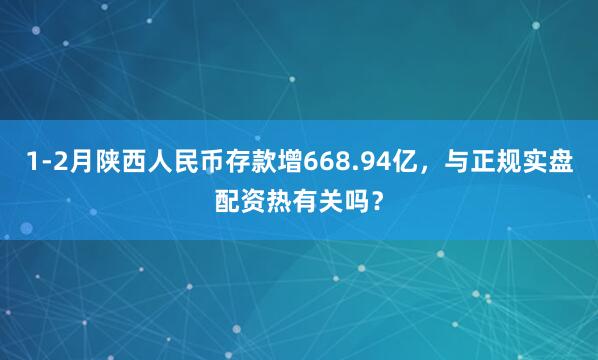 1-2月陕西人民币存款增668.94亿，与正规实盘配资热有关吗？