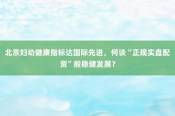 北京妇幼健康指标达国际先进，何谈“正规实盘配资”般稳健发展？