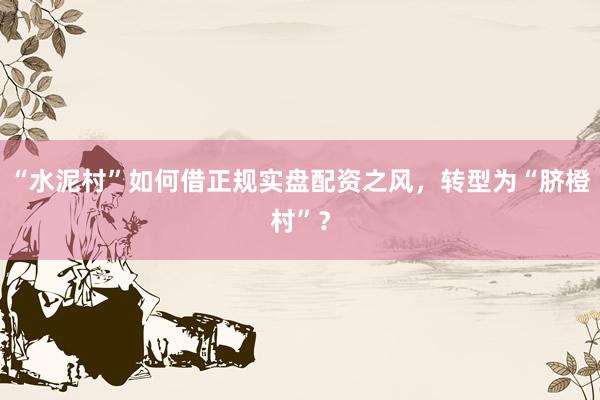 “水泥村”如何借正规实盘配资之风，转型为“脐橙村”？