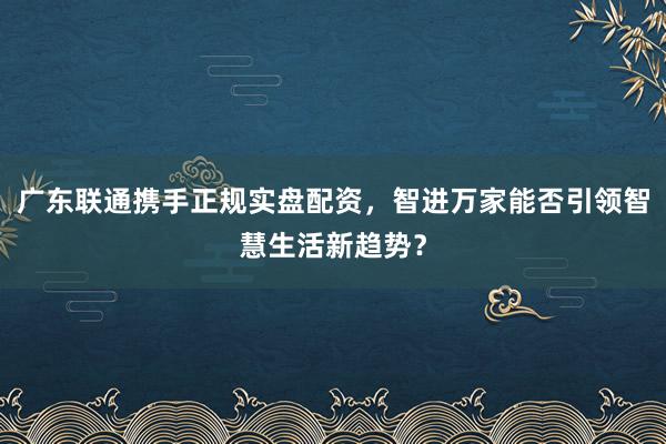 广东联通携手正规实盘配资，智进万家能否引领智慧生活新趋势？