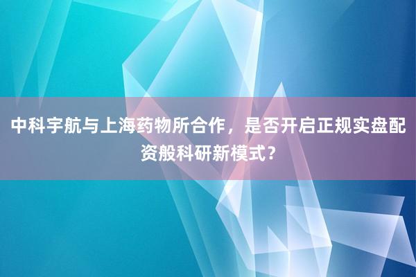 中科宇航与上海药物所合作，是否开启正规实盘配资般科研新模式？