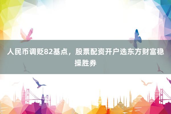 人民币调贬82基点，股票配资开户选东方财富稳操胜券
