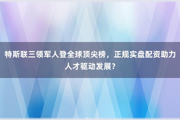 特斯联三领军人登全球顶尖榜，正规实盘配资助力人才驱动发展？