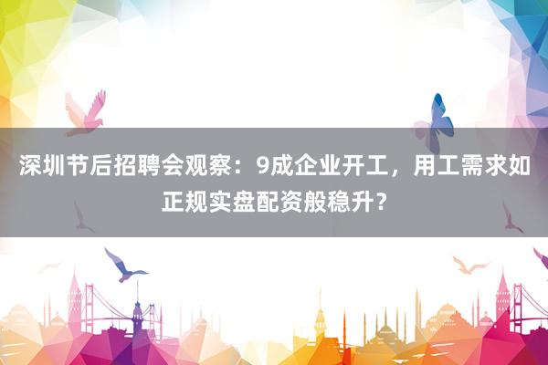 深圳节后招聘会观察：9成企业开工，用工需求如正规实盘配资般稳升？