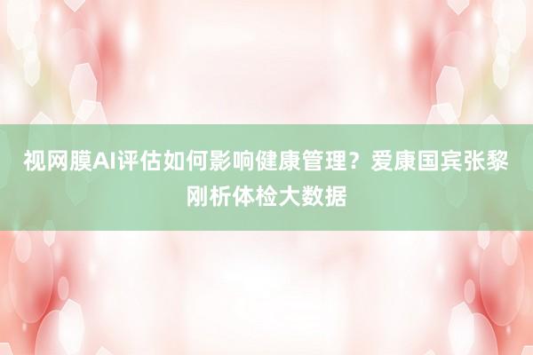 视网膜AI评估如何影响健康管理？爱康国宾张黎刚析体检大数据