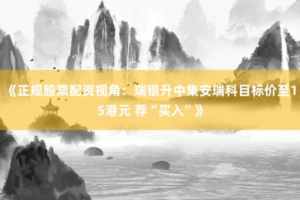 《正规股票配资视角：瑞银升中集安瑞科目标价至15港元 荐“买入”》