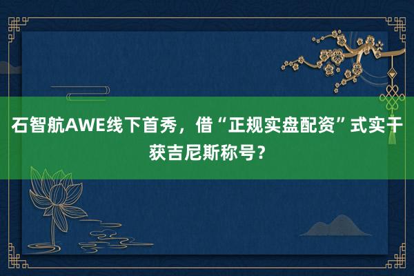 石智航AWE线下首秀，借“正规实盘配资”式实干获吉尼斯称号？