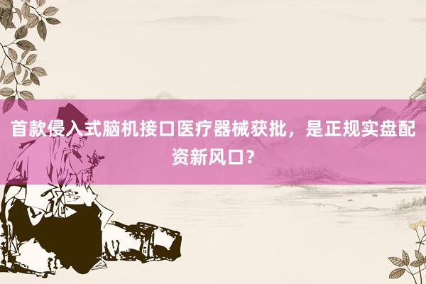 首款侵入式脑机接口医疗器械获批，是正规实盘配资新风口？