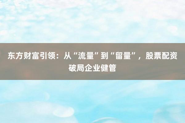 东方财富引领：从“流量”到“留量”，股票配资破局企业健管