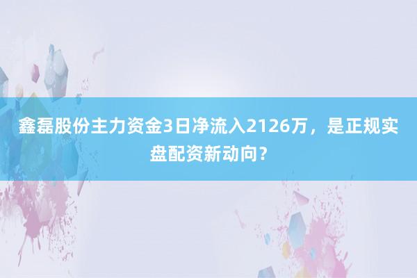 鑫磊股份主力资金3日净流入2126万，是正规实盘配资新动向？