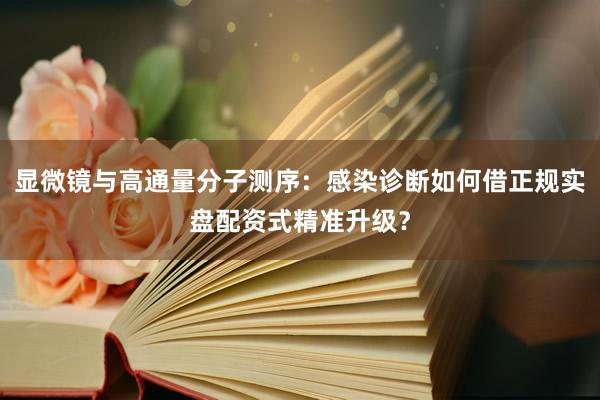 显微镜与高通量分子测序：感染诊断如何借正规实盘配资式精准升级？