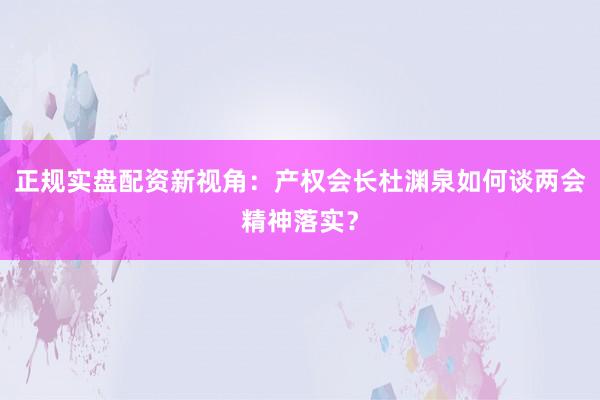 正规实盘配资新视角：产权会长杜渊泉如何谈两会精神落实？