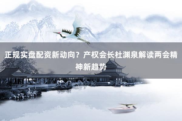 正规实盘配资新动向？产权会长杜渊泉解读两会精神新趋势