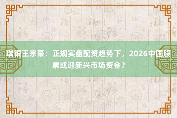 瑞银王宗豪：正规实盘配资趋势下，2026中国股票或迎新兴市场资金？