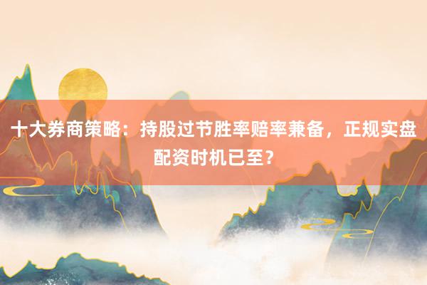 十大券商策略：持股过节胜率赔率兼备，正规实盘配资时机已至？