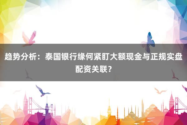 趋势分析：泰国银行缘何紧盯大额现金与正规实盘配资关联？