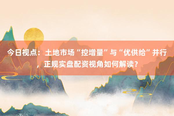 今日视点：土地市场“控增量”与“优供给”并行，正规实盘配资视角如何解读？