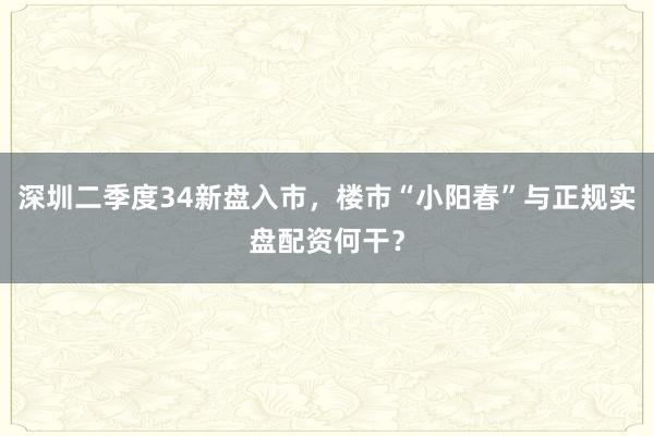 深圳二季度34新盘入市，楼市“小阳春”与正规实盘配资何干？