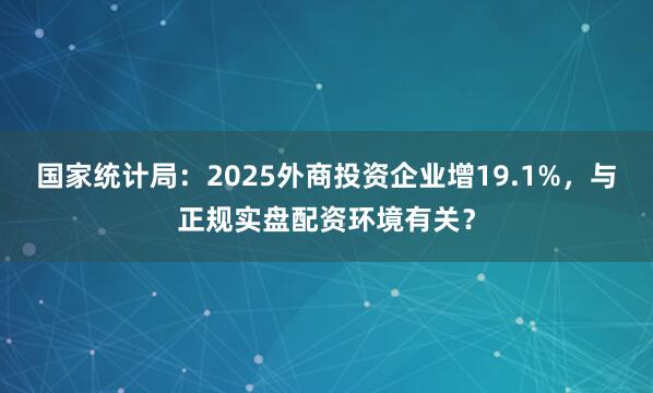 国家统计局：2025外商投资企业增19.1%，与正规实盘配资环境有关？