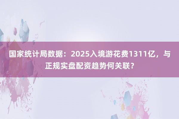 国家统计局数据：2025入境游花费1311亿，与正规实盘配资趋势何关联？