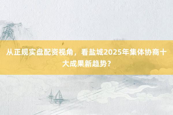 从正规实盘配资视角，看盐城2025年集体协商十大成果新趋势？