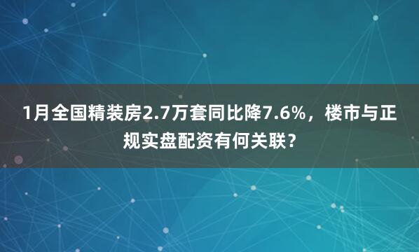 1月全国精装房2.7万套同比降7.6%，楼市与正规实盘配资有何关联？