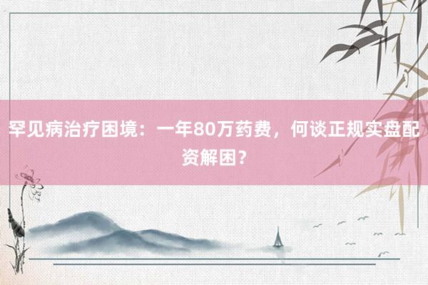 罕见病治疗困境：一年80万药费，何谈正规实盘配资解困？