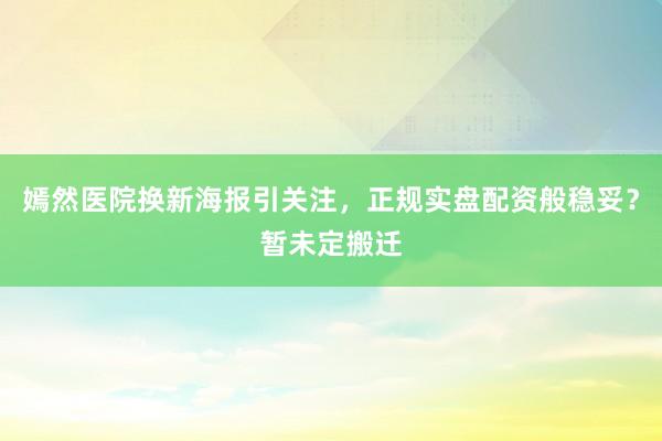 嫣然医院换新海报引关注，正规实盘配资般稳妥？暂未定搬迁