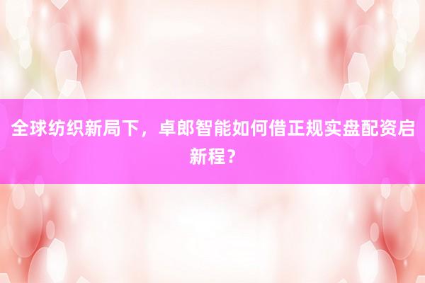 全球纺织新局下，卓郎智能如何借正规实盘配资启新程？