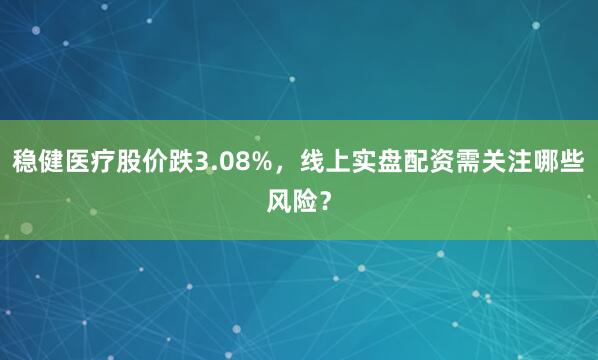 稳健医疗股价跌3.08%，线上实盘配资需关注哪些风险？