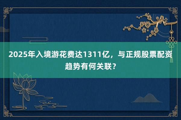 2025年入境游花费达1311亿，与正规股票配资趋势有何关联？