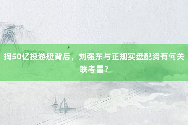 掏50亿投游艇背后，刘强东与正规实盘配资有何关联考量？