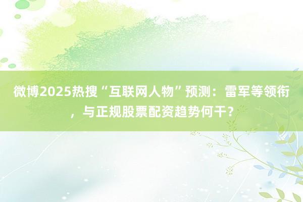 微博2025热搜“互联网人物”预测：雷军等领衔，与正规股票配资趋势何干？