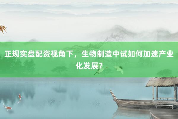正规实盘配资视角下，生物制造中试如何加速产业化发展？