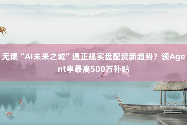 无锡“AI未来之城”遇正规实盘配资新趋势？领Agent享最高500万补贴