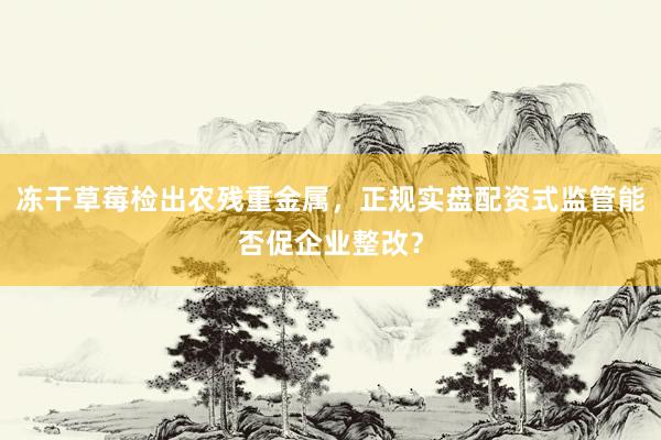 冻干草莓检出农残重金属，正规实盘配资式监管能否促企业整改？