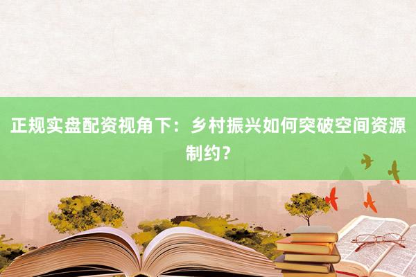 正规实盘配资视角下：乡村振兴如何突破空间资源制约？