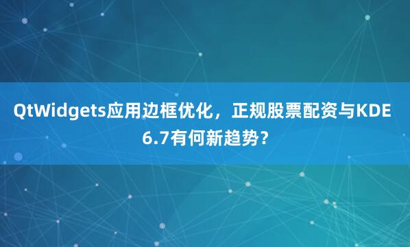 QtWidgets应用边框优化，正规股票配资与KDE 6.7有何新趋势？