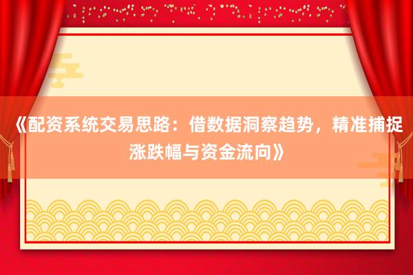 《配资系统交易思路：借数据洞察趋势，精准捕捉涨跌幅与资金流向》