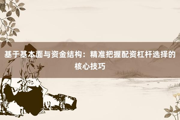 基于基本面与资金结构：精准把握配资杠杆选择的核心技巧