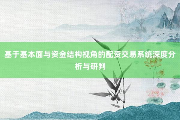 基于基本面与资金结构视角的配资交易系统深度分析与研判