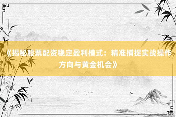 《揭秘股票配资稳定盈利模式：精准捕捉实战操作方向与黄金机会》