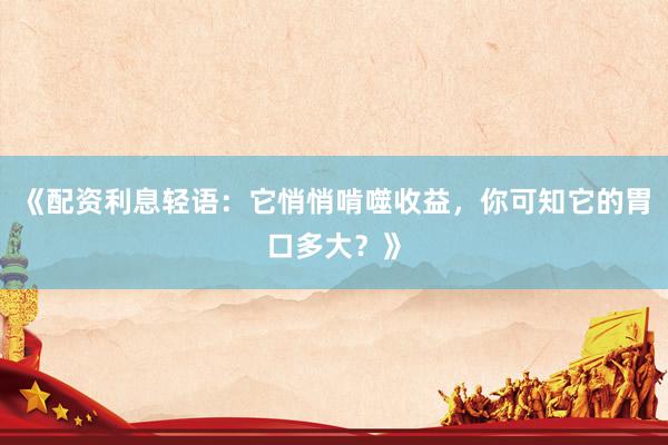 《配资利息轻语：它悄悄啃噬收益，你可知它的胃口多大？》